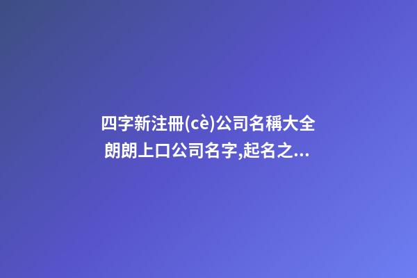 四字新注冊(cè)公司名稱大全 朗朗上口公司名字,起名之家-第1張-公司起名-玄機(jī)派